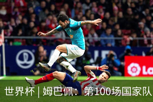 世界杯 | 姆巴佩：第100场国家队比赛意义非凡 但赢球才最重要