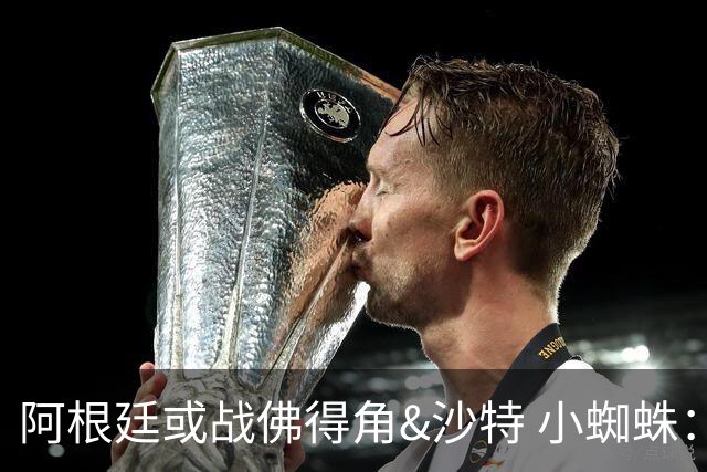 阿根廷或战佛得角&沙特 小蜘蛛：不怕西班牙但避开最好